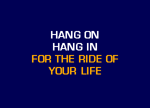 HANG ON
HANG IN

FOR THE RIDE OF
YOUR LIFE