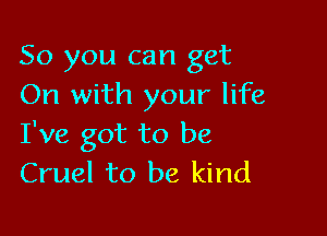 So you can get
On with your life

I've got to be
Cruel to be kind