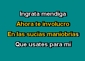 lngrata mendiga
Ahora te involucro

En las sucias maniobrias

Que usates para mi