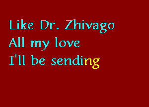 Like Dr. Zhivago
All my love

I'll be sending