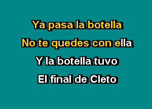 Ya pasa la botella

No te quedes con ella

Y la botella tuvo
El final de Cleto