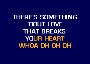 THERE'S SOMETHING
'BOUT LOVE
THAT BREAKS
YOUR HEART
WHOA OH OH OH