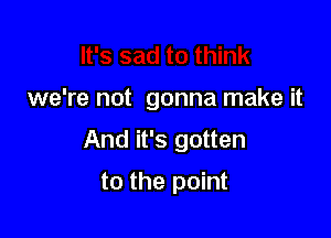 we're not gonna make it

And it's gotten

to the point