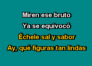 Miren ese bruto

Ya se equivocd

Echele sal y sabor

Ay, quie figuras tan lindas