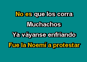 No es que los corra
Muchachos

Ya Vayanse enfriando

Fue la Noemi a protestar