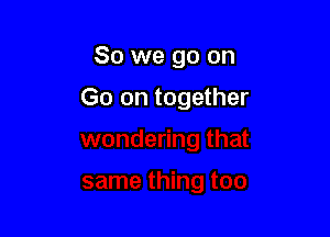 So we go on

Go on together
