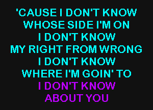 'CAUSEI DON'T KNOW
WHOSE SIDE I'M ON
I DON'T KNOW
MY RIGHT FROM WRONG
I DON'T KNOW
WHERE I'M GOIN'TO