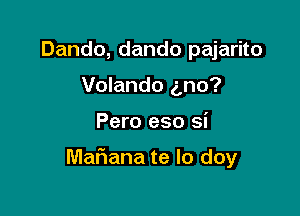 Dando, dando pajarito
Volando (mo?

Pero eso si

Mafiana te lo doy