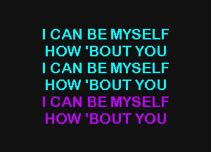 ICAN BE MYSELF
HOW 'BOUT YOU
I CAN BE MYSELF

HOW 'BOUT YOU