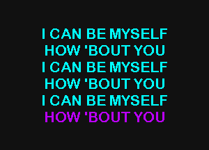 ICAN BE MYSELF
HOW 'BOUT YOU
I CAN BE MYSELF

HOW 'BOUT YOU
I CAN BE MYSELF