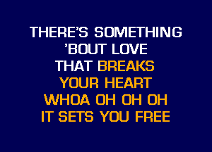 THERE'S SOMETHING
'BOUT LOVE
THAT BREAKS
YOUR HEART
WHOA OH OH OH
IT SETS YOU FREE