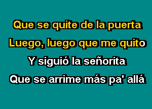 Que 5e quite de la puerta
Luego, luego que me quite
Y siguic') la sefmrita

Que 5e arrime mas pa' alla