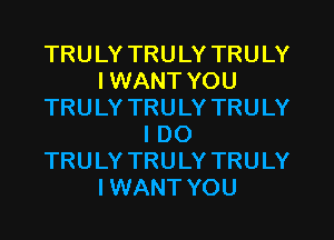 TRULY TRULY TRULY
I WANT YOU
TRULY TRULY TRULY
I DO
TRULY TRULY TRULY
IWANT YOU