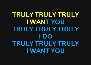 TRULY TRULY TRULY
I WANT YOU
TRULY TRULY TRULY
I DO
TRULY TRULY TRULY
IWANT YOU