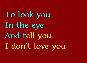 To look you
In the eye

And tell you
I don't love you