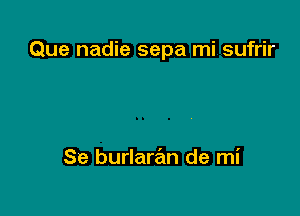 Que nadie sepa mi sufrir

Se burlaran de mi