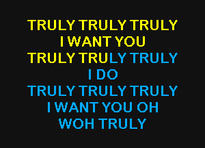TRULY TRULY TRULY
I WANT YOU
TRULY TRULY TRULY
I DO
TRULY TRULY TRULY
IWANT YOU OH
WOH TRULY