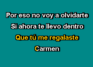 Por eso no voy a olvidarte

Si ahora te Ilevo dentro

Que to me regalaste

Carmen