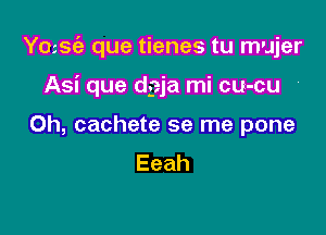 Ymsfa que tienes tu mujer

Asi que dgja mi cu-cu '
0h, cachete se me pone
Eeah