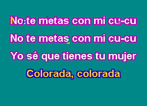 Nmte metas con mi cul-cu
No te metaq con mi 'cu-cu
Yo Stiz que tienes tu mujer

Colorada, colorada