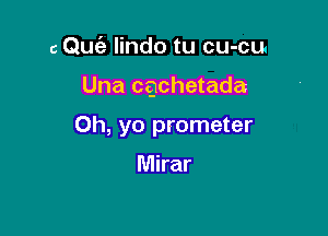 c Quc'a lindo tu cu-cu.

Una cgchetada

Oh, yo prometer

Mirar