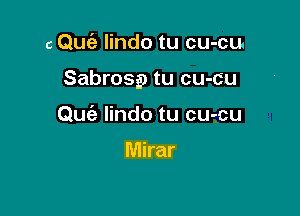 c Quc'a lindo tu cu-cu.

Sabrosp tu cu-cu

Quie lindo tu cu-cu

Mirar