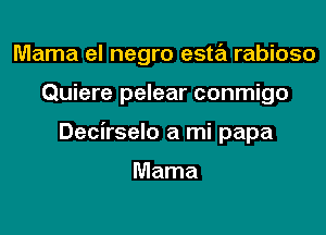 Mama el negro esta rabioso

Quiere pelear conmigo

Decirselo a mi papa

Mama