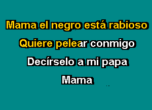 Mama el negro esta rabioso

Quiere pelear conmigo

Decirselo a mi papa

Mama