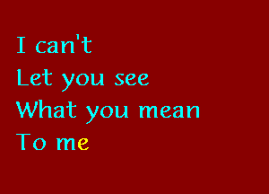 I can't
Let you see

What you mean
To me