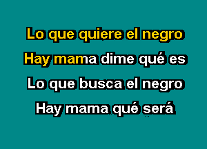 Lo que quiere el negro
Hay mama dime quiz es

Lo que busca el negro

Hay mama qu sera

g