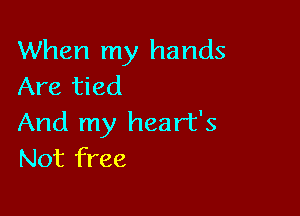 When my hands
Are tied

And my heart's
Not free