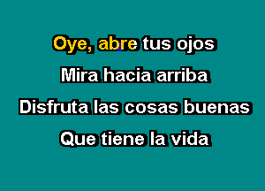 Oye, abre tus ojos

Mira hacia arriba
Disfruta Ias cosas buenas

Que tiene la Vida