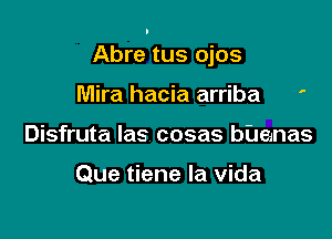 Abre tus ojos

Mira hacia arriba
Disfruta Ias cosas bUeinas

Que tiene la Vida