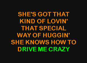 SHE'S GOT THAT
KIND OF LOVIN'
THAT SPECIAL

WAY OF HUGGIN'

SHE KNOWS HOW TO

DRIVE MECRAZY