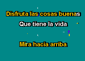 Disfruta las cosas buenas

Que tiene la Vida '

Mira hacia arrib'a