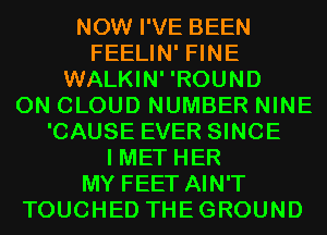 NOW I'VE BEEN
FEELIN' FINE
WALKIN' 'ROUND
0N CLOUD NUMBER NINE
'CAUSE EVER SINCE
I MET HER
MY FEET AIN'T
TOUCHED THEGROUND