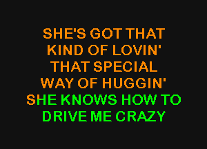 SHE'S GOT THAT
KIND OF LOVIN'
THAT SPECIAL

WAY OF HUGGIN'

SHE KNOWS HOW TO

DRIVE MECRAZY