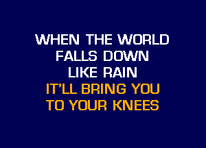 WHEN THE WORLD
FALLS DOWN
LIKE RAIN
IT'LL BRING YOU
TO YOUR KNEES

g