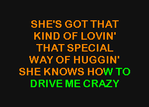 SHE'S GOT THAT
KIND OF LOVIN'
THAT SPECIAL

WAY OF HUGGIN'

SHE KNOWS HOW TO

DRIVE MECRAZY