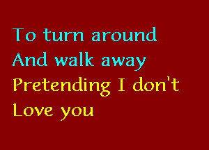 To turn around
And walk away

Pretending I don't
Love you