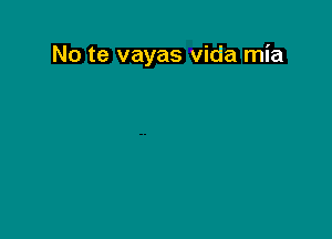 No te vayas vida mia