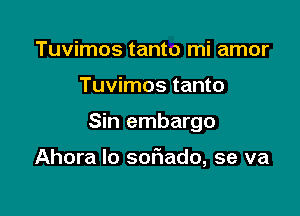 Tuvimos tanto mi amor

Tuvimos tanto

Sin embargo

Ahora Io softado, se va