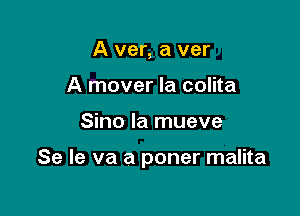 A ver, a ver
A mover la colita

Sino la mueve

Se le va a poner malita