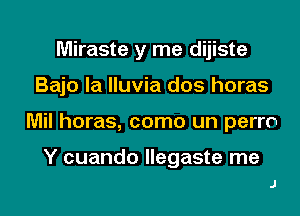 Miraste y me dijiste

Bajo la Iluvia dos horas

Mil horas, como un perm

Y cuando Ilegaste me
J