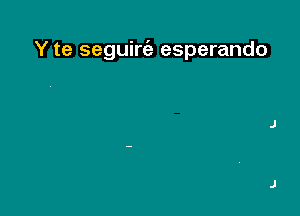 Y te seguirc'e esperando