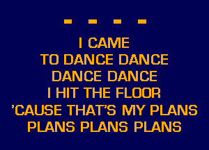 I CAME
TU DANCE DANCE
DANCE DANCE
I HIT THE FLOOR
'CAUSE THAT'S MY PLANS
PLANS PLANS PLANS