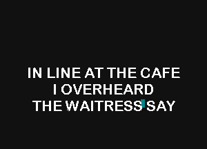 IN LINE ATTHECAFE

I OVERHEARD
THE WAITRESS SAY