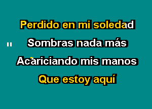 Perdido en mi soledad
.- Sombras nada mas

Achriciando mis manos

Que estoy aqui