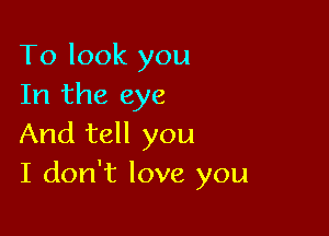 To look you
In the eye

And tell you
I don't love you