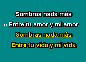 Sombras nada mas
.- Entre tu amor y mi amor
Sombras nada mas

Entre tu Vida y mi Vida